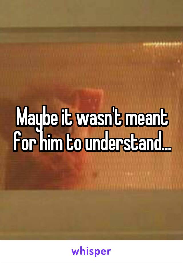 Maybe it wasn't meant for him to understand...