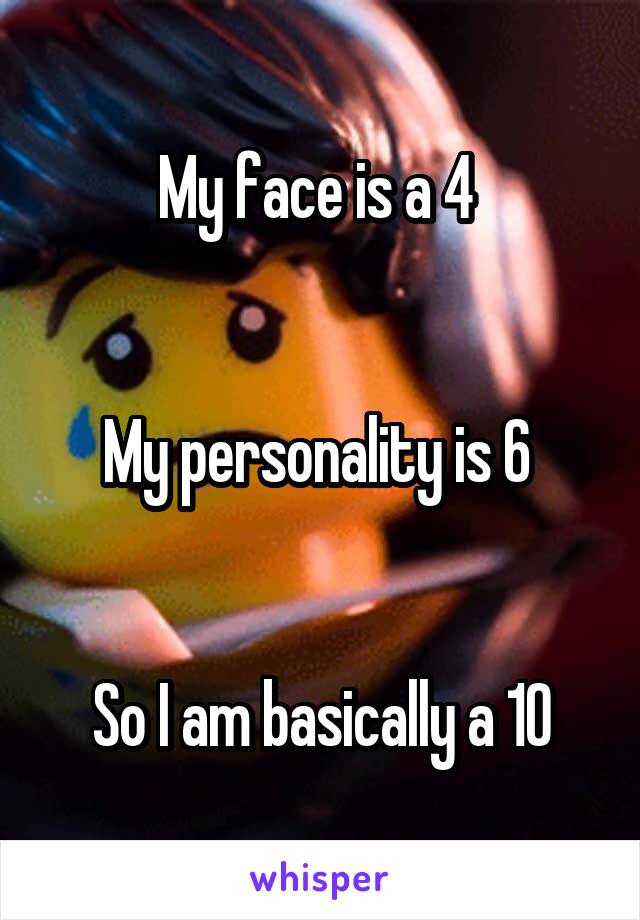 My face is a 4 


My personality is 6 


So I am basically a 10