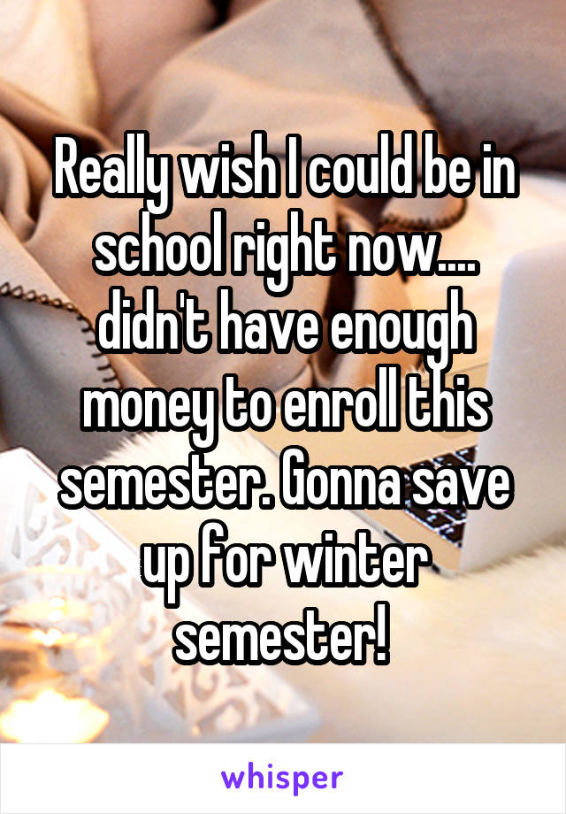 Really wish I could be in school right now.... didn't have enough money to enroll this semester. Gonna save up for winter semester! 