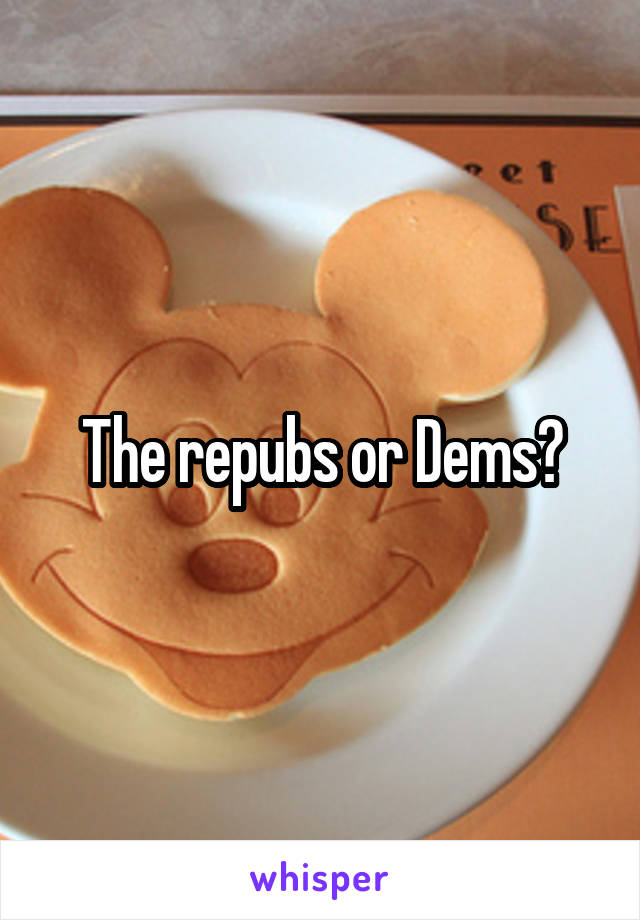 The repubs or Dems?