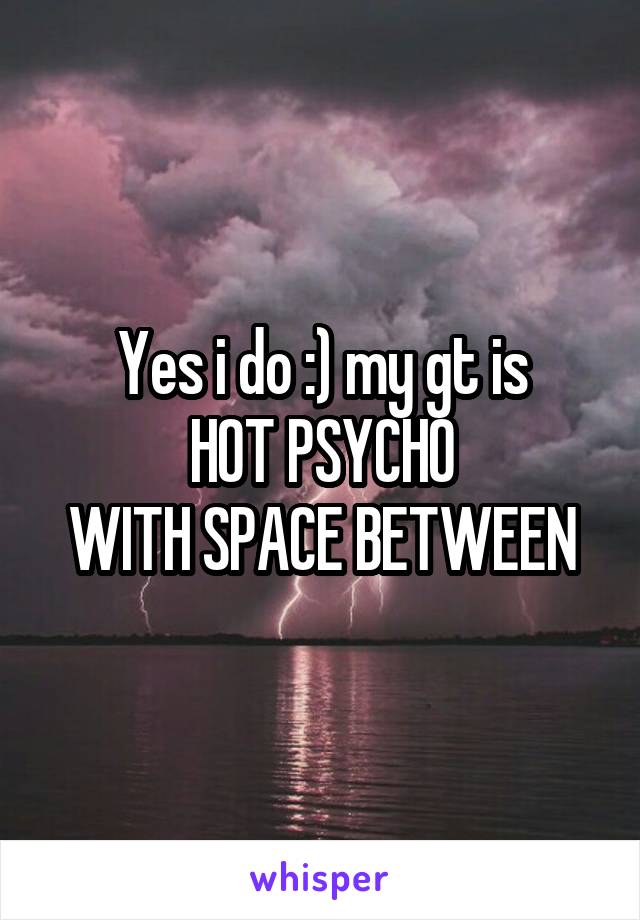 Yes i do :) my gt is
HOT PSYCHO
WITH SPACE BETWEEN