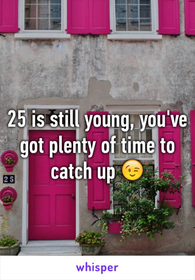 25 is still young, you've got plenty of time to catch up 😉