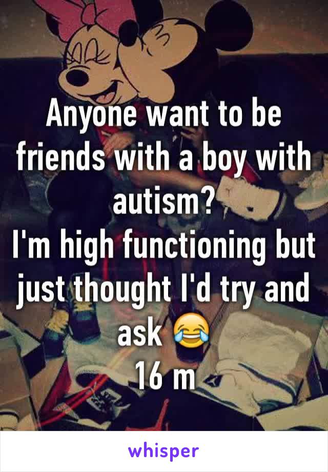 Anyone want to be friends with a boy with autism?
I'm high functioning but just thought I'd try and ask 😂
16 m