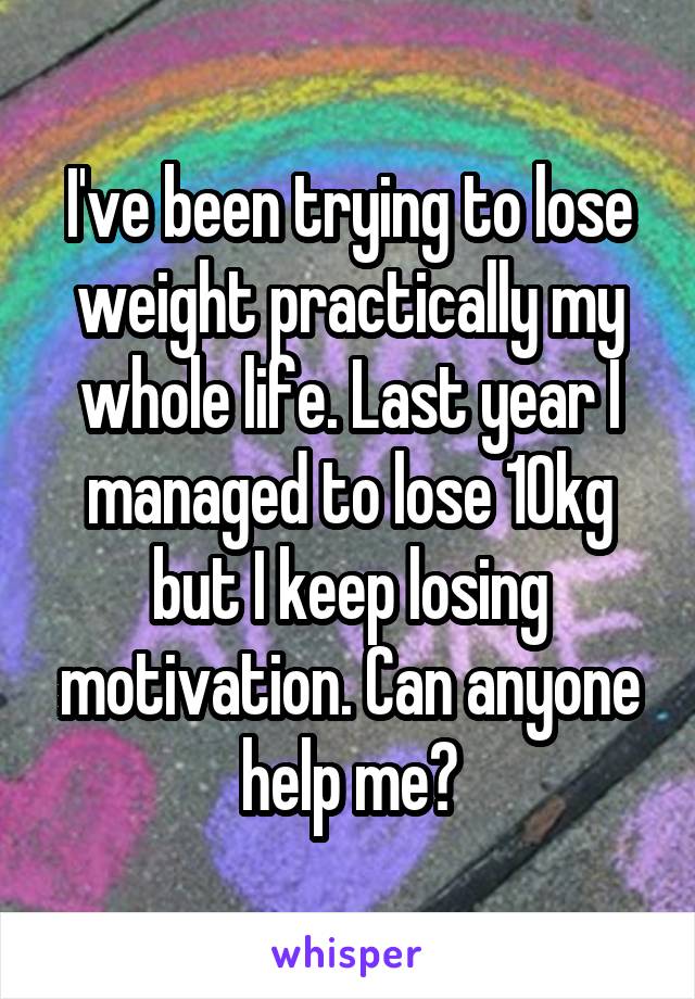 I've been trying to lose weight practically my whole life. Last year I managed to lose 10kg but I keep losing motivation. Can anyone help me?