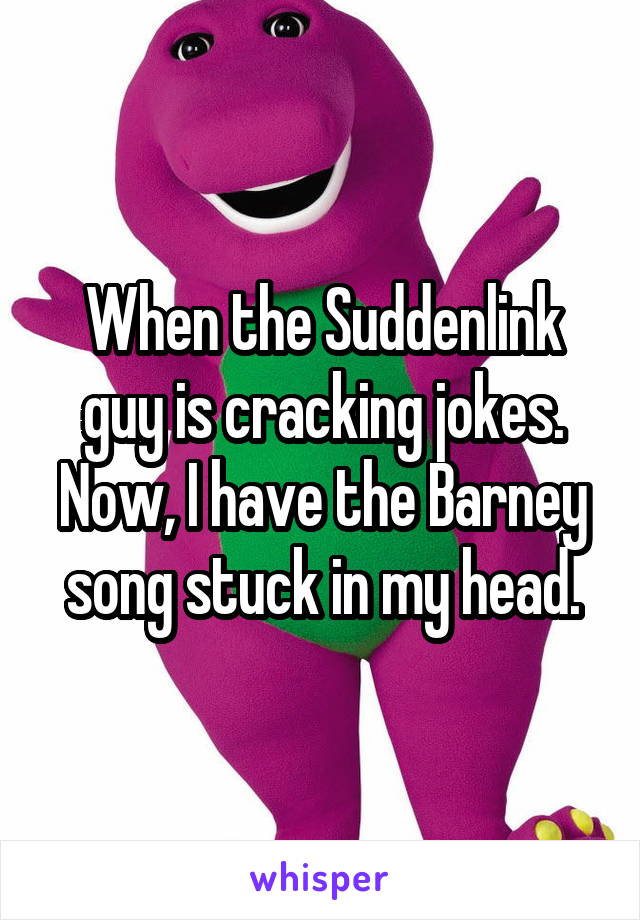 When the Suddenlink guy is cracking jokes. Now, I have the Barney song stuck in my head.