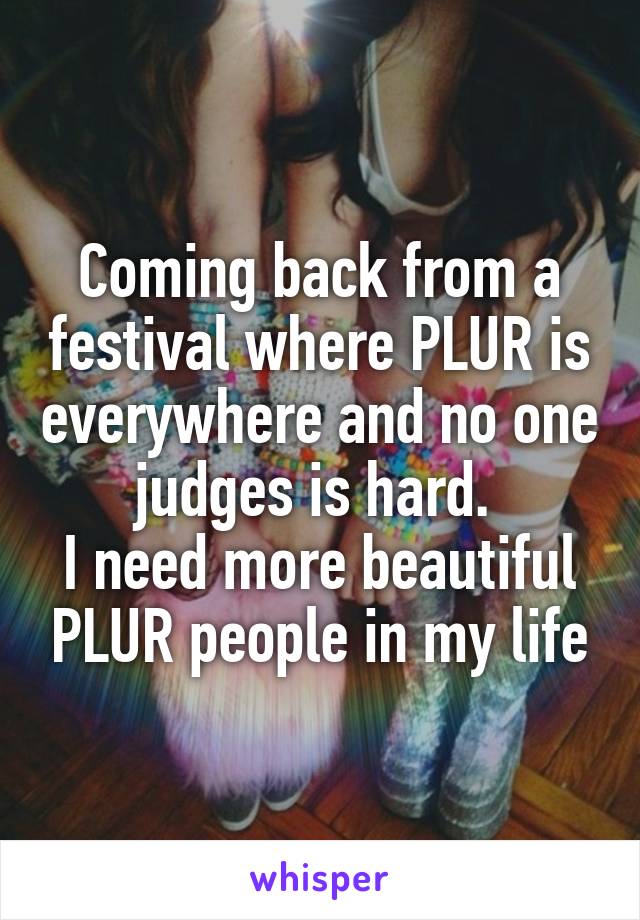 Coming back from a festival where PLUR is everywhere and no one judges is hard. 
I need more beautiful PLUR people in my life