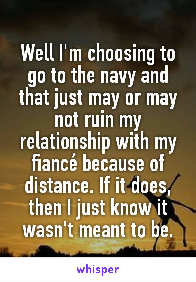 Well I'm choosing to go to the navy and that just may or may not ruin my relationship with my fiancé because of distance. If it does, then I just know it wasn't meant to be.