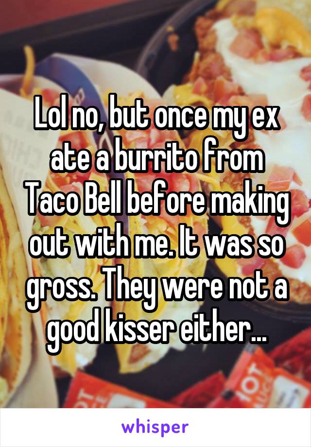 Lol no, but once my ex ate a burrito from Taco Bell before making out with me. It was so gross. They were not a good kisser either...