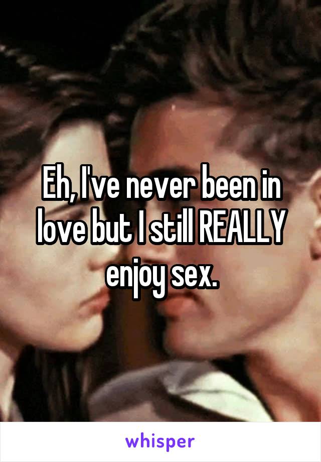 Eh, I've never been in love but I still REALLY enjoy sex.