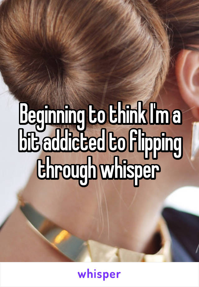 Beginning to think I'm a bit addicted to flipping through whisper 