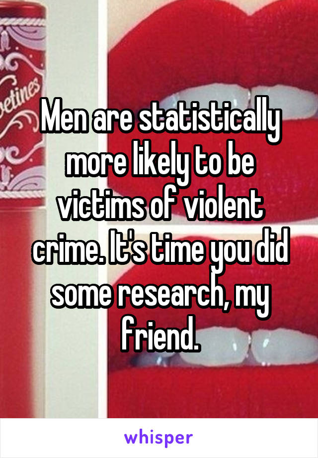 Men are statistically more likely to be victims of violent crime. It's time you did some research, my friend.