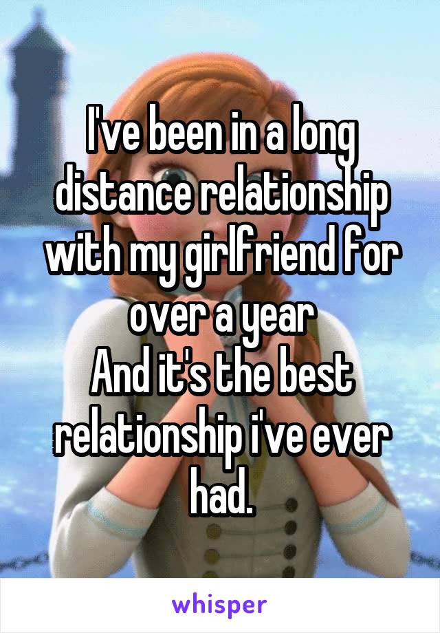 I've been in a long distance relationship with my girlfriend for over a year
And it's the best relationship i've ever had.