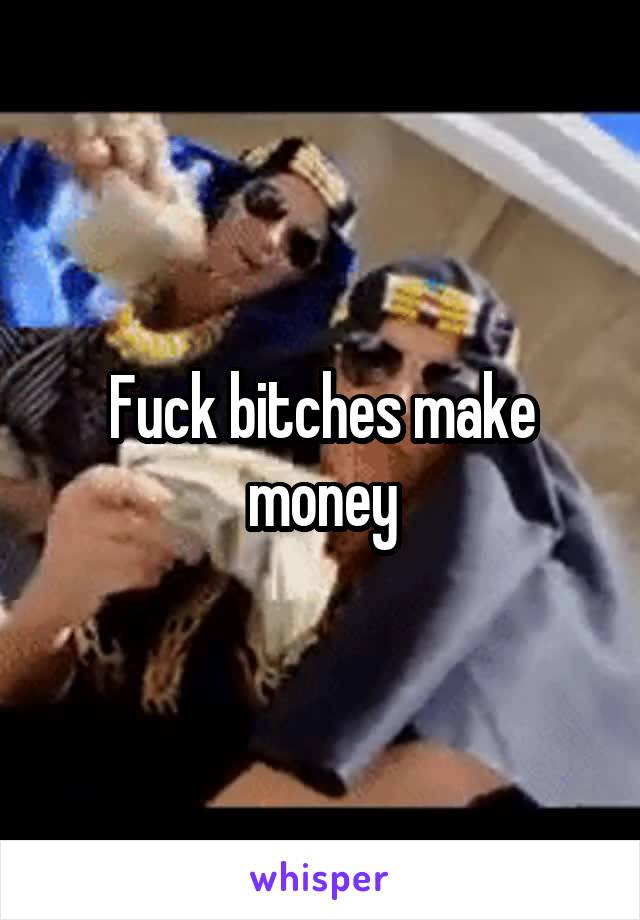 Fuck bitches make money