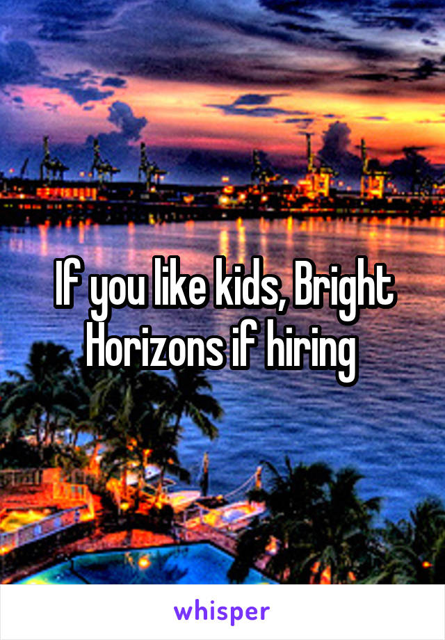 If you like kids, Bright Horizons if hiring 