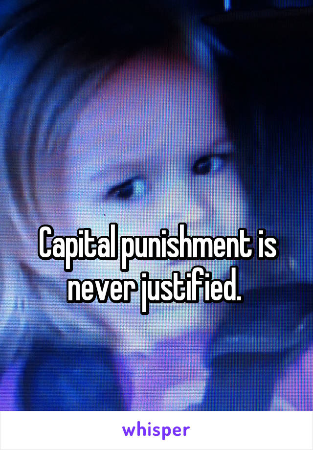 

Capital punishment is never justified. 