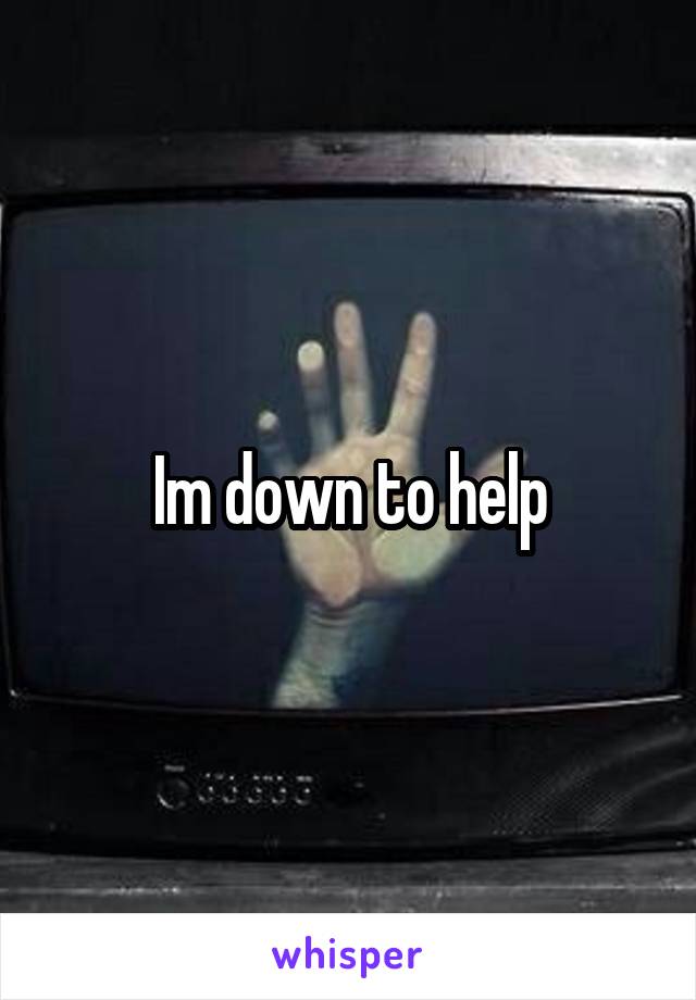 Im down to help