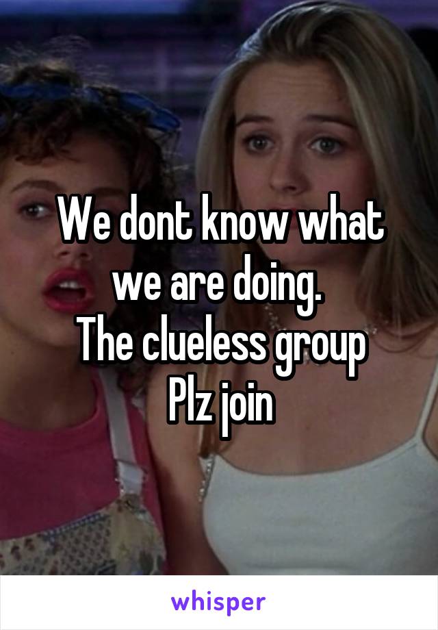 We dont know what we are doing. 
The clueless group
Plz join