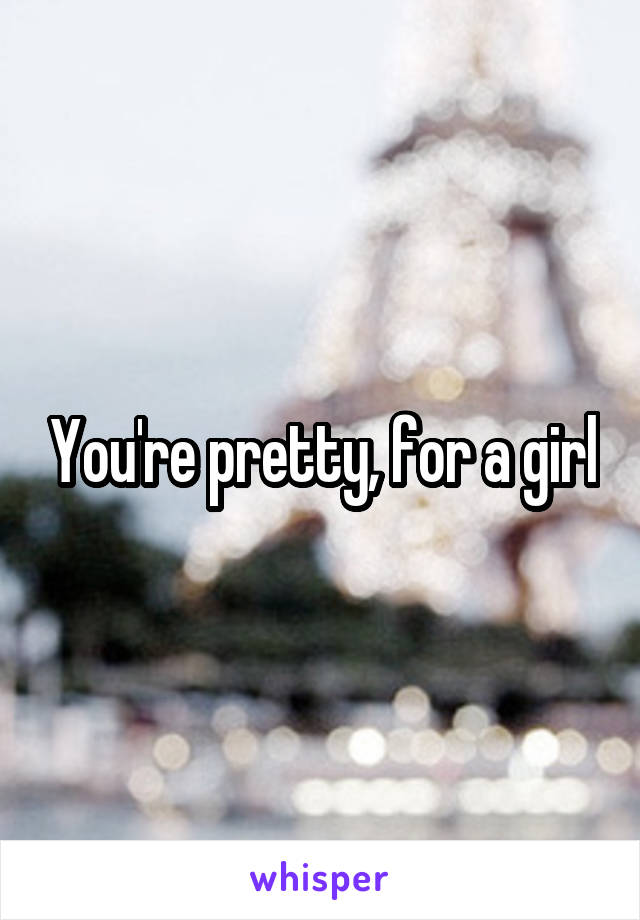 You're pretty, for a girl