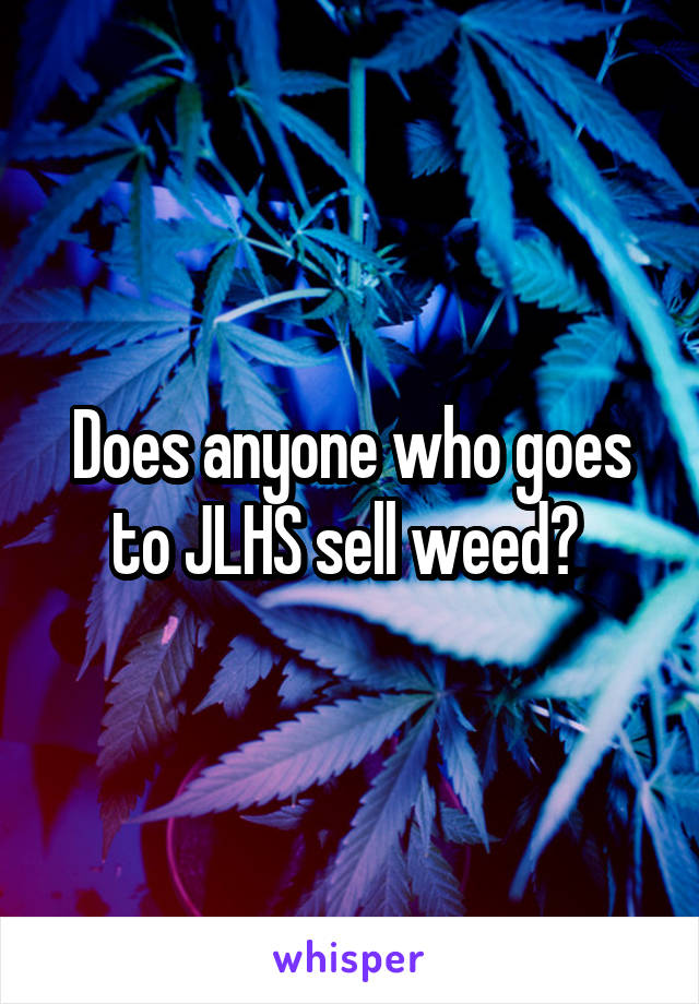 Does anyone who goes to JLHS sell weed? 