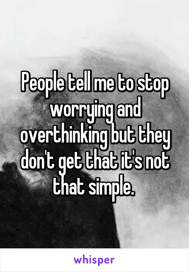 People tell me to stop worrying and overthinking but they don't get that it's not that simple. 