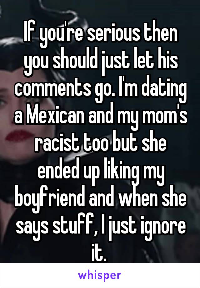 If you're serious then you should just let his comments go. I'm dating a Mexican and my mom's racist too but she ended up liking my boyfriend and when she says stuff, I just ignore it. 