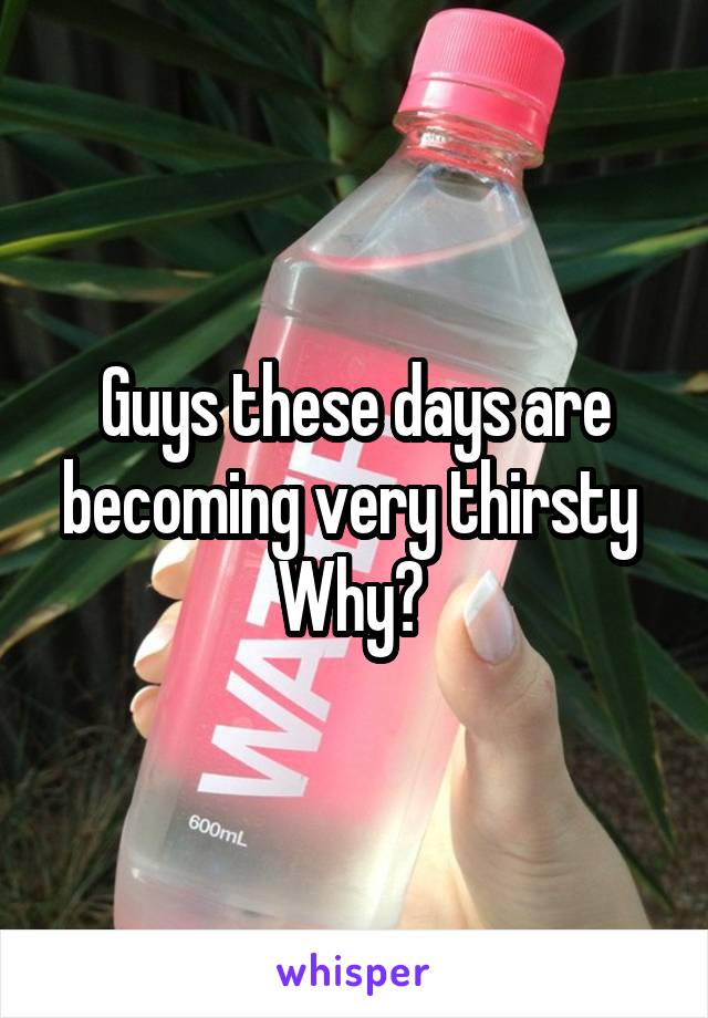 Guys these days are becoming very thirsty 
Why? 