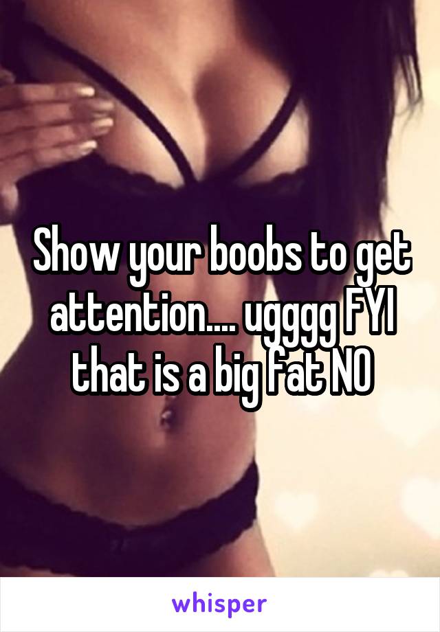 Show your boobs to get attention.... ugggg FYI that is a big fat NO