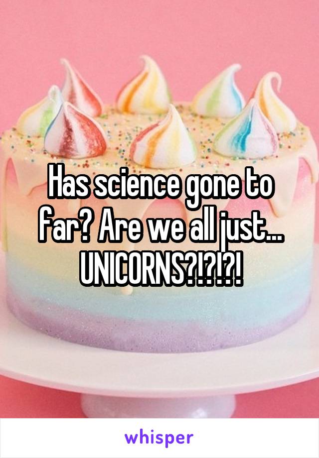 Has science gone to far? Are we all just... UNICORNS?!?!?!