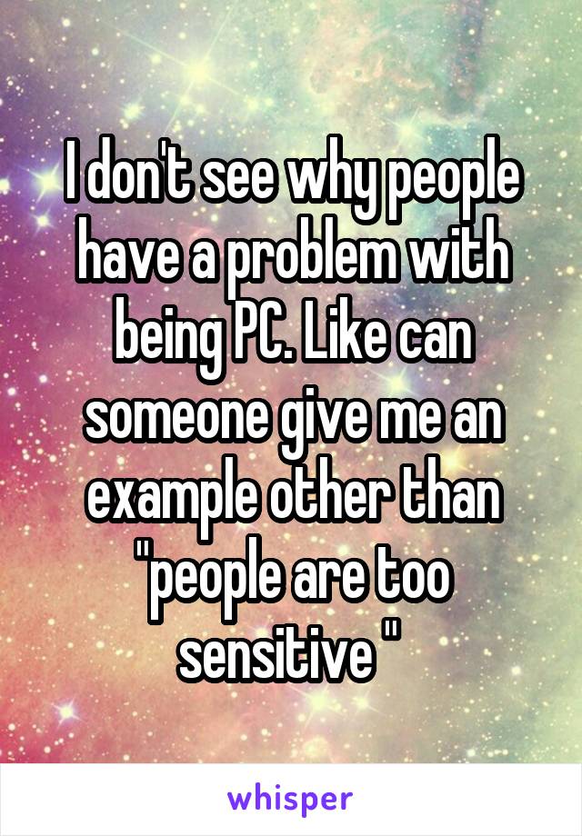 I don't see why people have a problem with being PC. Like can someone give me an example other than "people are too sensitive " 