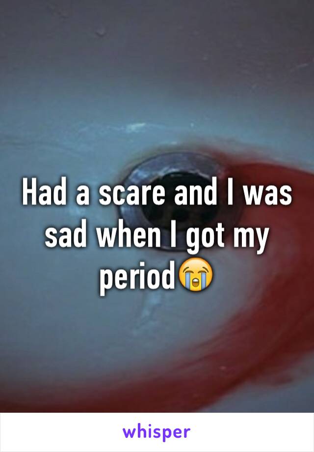 Had a scare and I was sad when I got my period😭