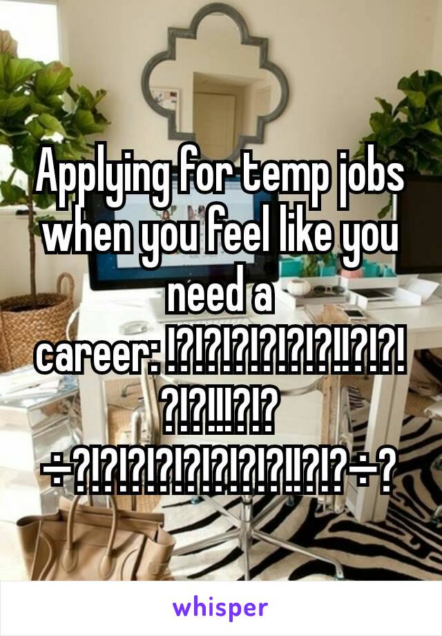 Applying for temp jobs when you feel like you need a career: !?!?!?!?!?!?!!?!?!?!?!!!?!?÷?!?!?!?!?!?!?!?!!?!?÷?