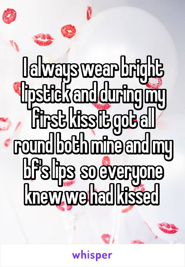 I always wear bright lipstick and during my first kiss it got all round both mine and my bf's lips  so everyone knew we had kissed 