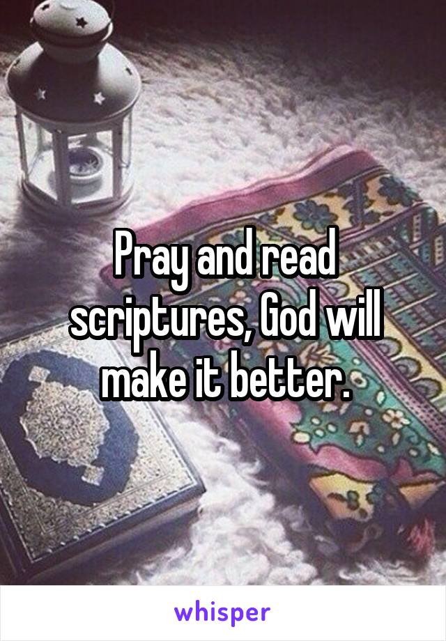 Pray and read scriptures, God will make it better.