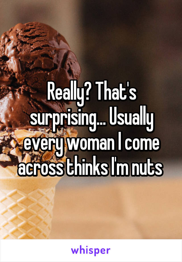 Really? That's surprising... Usually every woman I come across thinks I'm nuts 