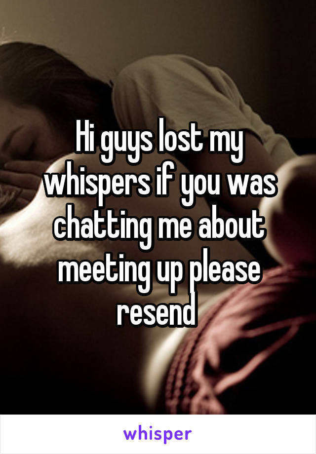 Hi guys lost my whispers if you was chatting me about meeting up please resend 