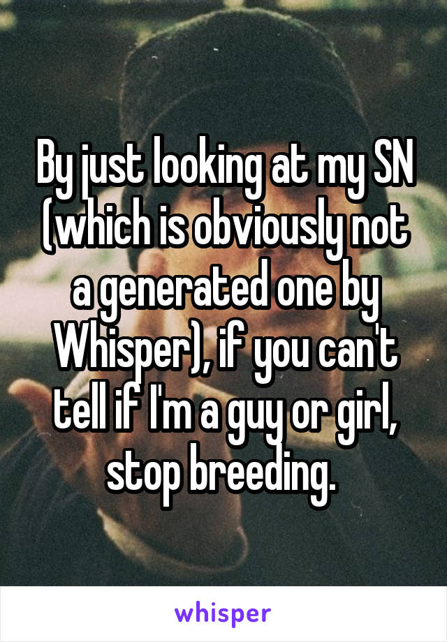 By just looking at my SN (which is obviously not a generated one by Whisper), if you can't tell if I'm a guy or girl, stop breeding. 