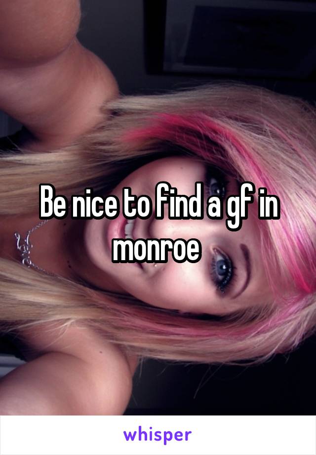 Be nice to find a gf in monroe 