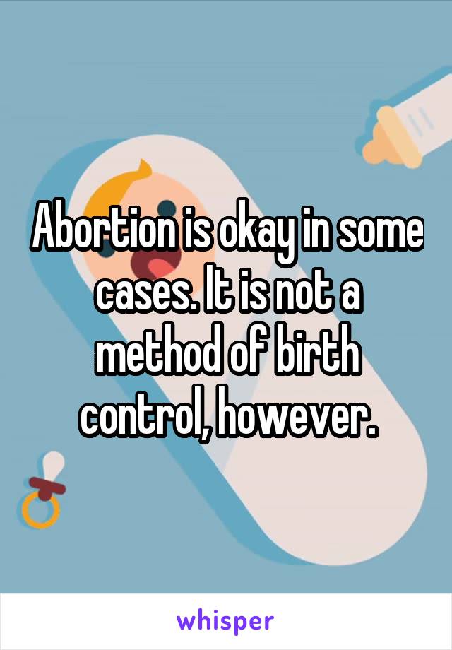 Abortion is okay in some cases. It is not a method of birth control, however.