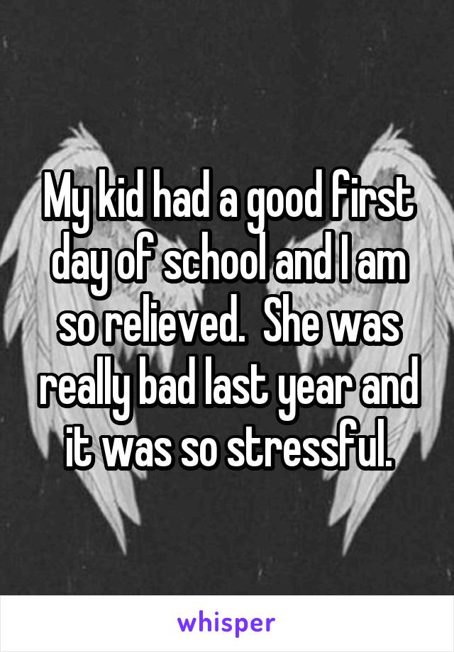 My kid had a good first day of school and I am so relieved.  She was really bad last year and it was so stressful.