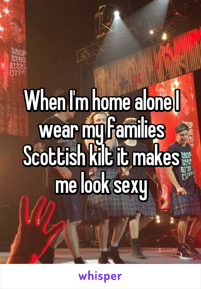 When I'm home alone I wear my families Scottish kilt it makes me look sexy