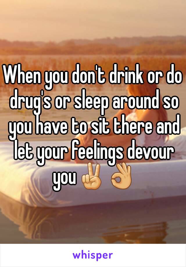 When you don't drink or do drug's or sleep around so you have to sit there and let your feelings devour you✌👌