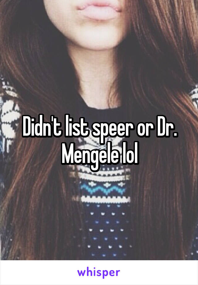 Didn't list speer or Dr. Mengele lol
