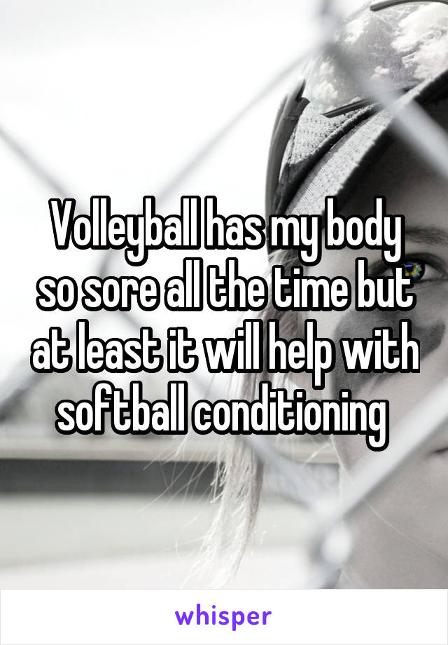 Volleyball has my body so sore all the time but at least it will help with softball conditioning 