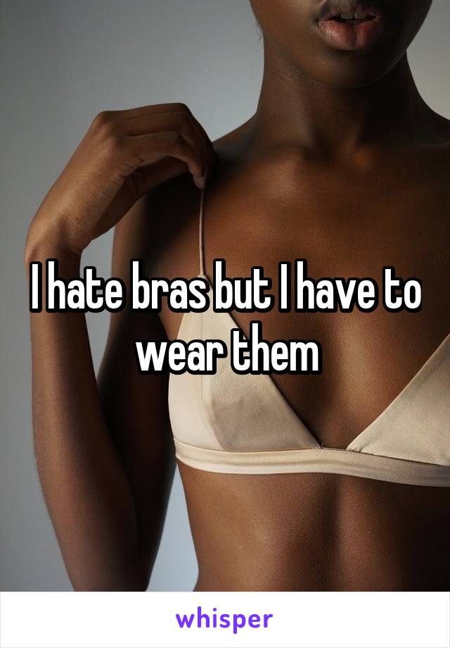 I hate bras but I have to wear them