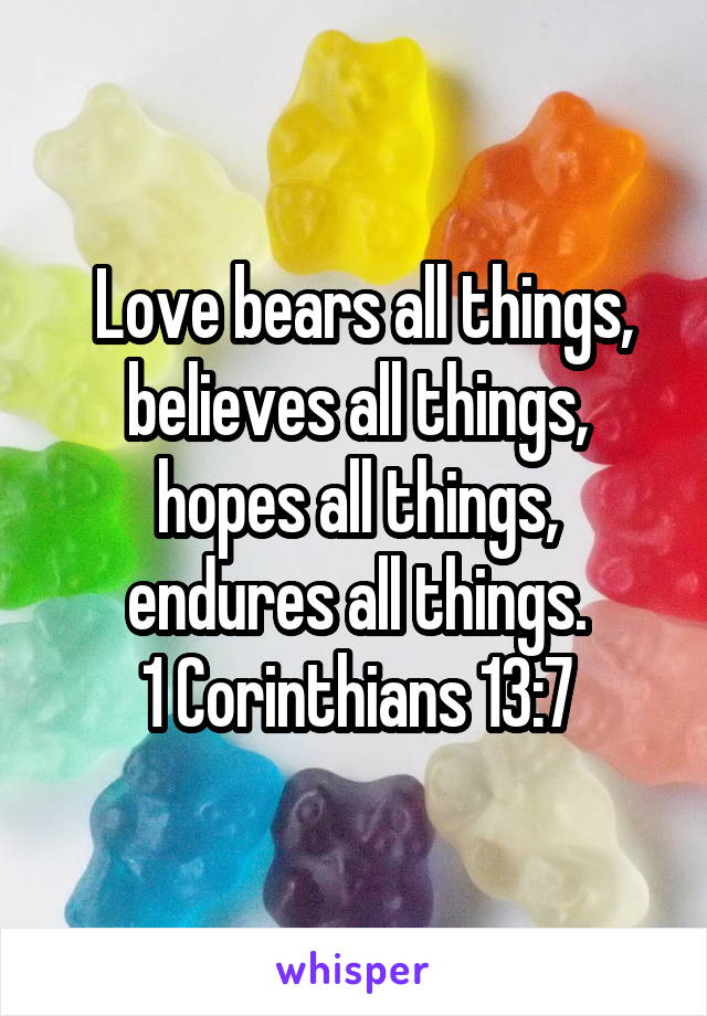  Love bears all things, believes all things, hopes all things, endures all things.
1 Corinthians 13:7