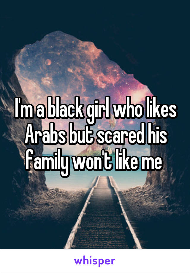 I'm a black girl who likes Arabs but scared his family won't like me 