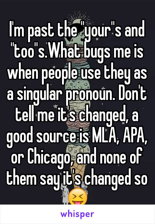 I'm past the "your"s and "too"s.What bugs me is when people use they as a singular pronoun. Don't tell me it's changed, a good source is MLA, APA, or Chicago, and none of them say it's changed so 😝 