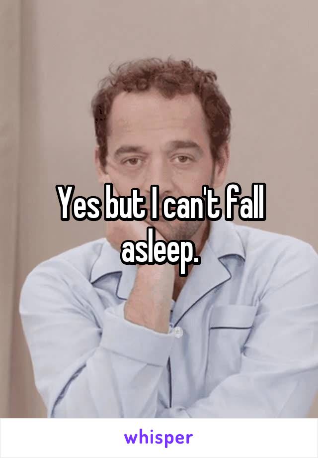 Yes but I can't fall asleep.