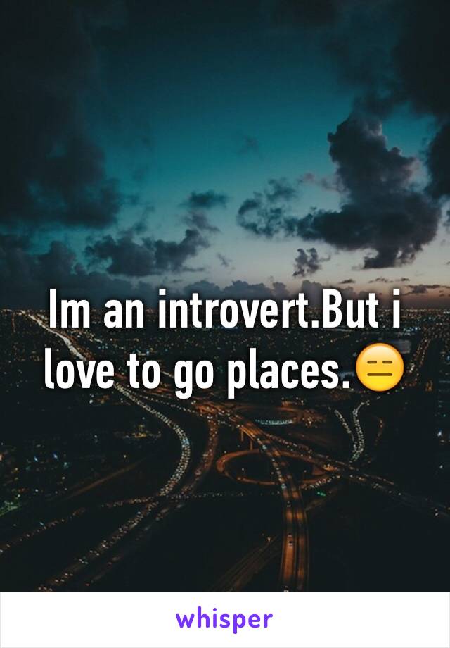 Im an introvert.But i love to go places.😑