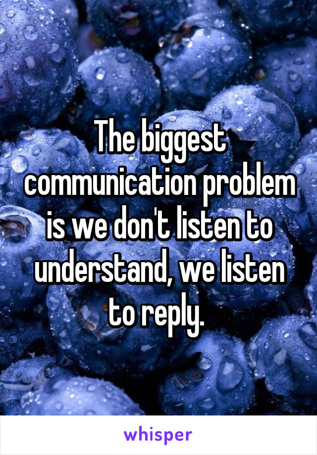 The biggest communication problem is we don't listen to understand, we listen to reply. 